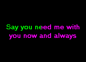 Say you need me with

you now and always