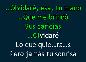 ..Olvidare', esa, tu mano
..Que me brindc')
Sus caricias

..Olvidare?
Lo que quie..ra..s
Pero jamas tu sonrisa