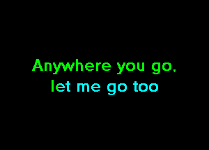 Anywhere you go,

let me go too