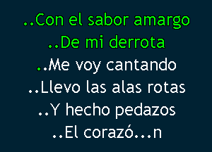 ..Con el sabor amargo
..De mi derrota
..Me voy cantando

..Llevo las alas rotas
..Y hecho pedazos
..El corazb...n