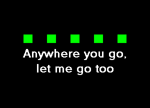 DDDDD

Anywhere you go,
let me go too