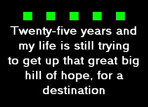 El El El El El
Twenty-five years and
my life is still trying
to get up that great big
hill of hope, for a
destination