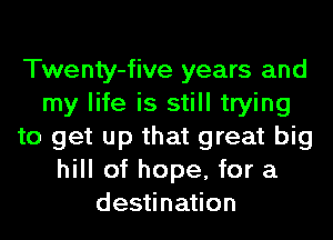 Twenty-five years and
my life is still trying
to get up that great big
hill of hope, for a
destination