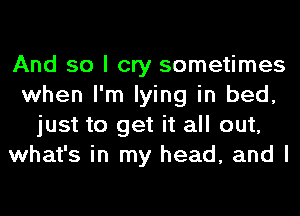 And so I cry sometimes
when I'm lying in bed,
just to get it all out,
what's in my head, and I