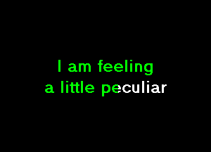 I am feeling

a little peculiar