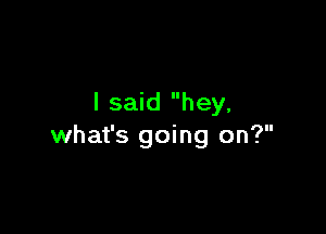 I said hey.

what's going on?