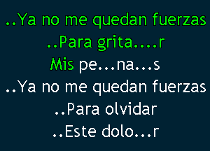 ..Ya no me quedan fuerzas
..Para grita....r
Mis pe...na...s
..Ya no me quedan fuerzas
..Para olvidar
..Este dolo...r