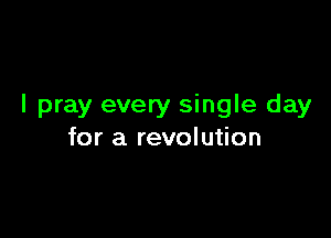 I pray every single day

for a revolution