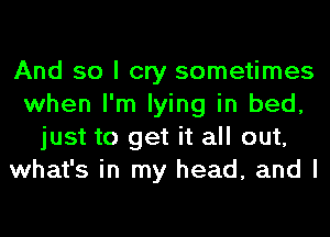 And so I cry sometimes
when I'm lying in bed,
just to get it all out,
what's in my head, and I