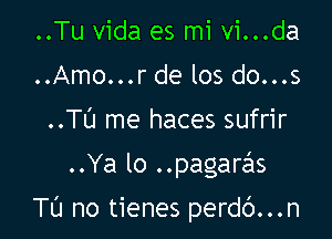 ..Tu Vida es mi vi...da
..Amo...r de los do...s
..Tt'J me haces sufrir

..Ya lo ..pagaras

Tl'J no tienes perdc')...n