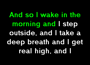 And so I wake in the
morning and I step
outside, and I take a
deep breath and I get
real high, and I