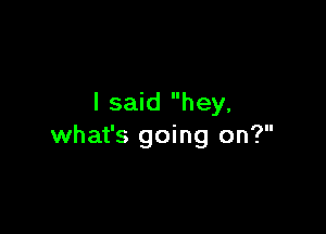 I said hey.

what's going on?