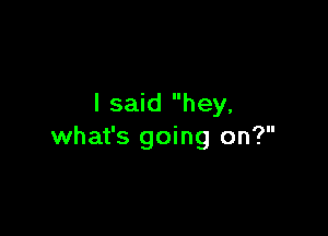 I said hey.

what's going on?