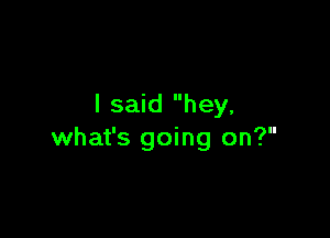 I said hey.

what's going on?