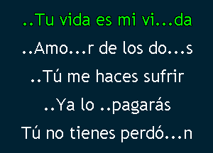 ..Tu Vida es mi vi...da
..Amo...r de los do...s
..Tt'J me haces sufrir

..Ya lo ..pagaras

Tl'J no tienes perdc')...n