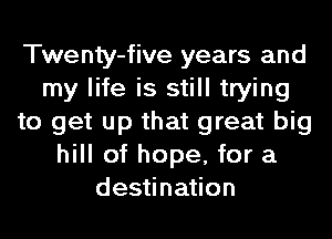 Twenty-five years and
my life is still trying
to get up that great big
hill of hope, for a
destination