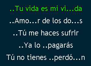 ..Tu Vida es mi vi...da
..Amo...r de los do...s
..Tt'J me haces sufrir

..Ya lo ..pagaras

TL'I no tienes ..perdb...n