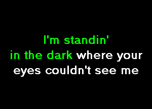 I'm standin'

in the dark where your
eyes couldn't see me