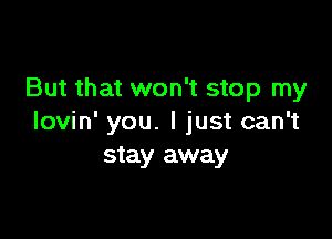 But that won't stop my

lovin' you. I just can't
stay away