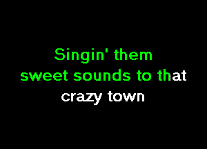 Singin' them

sweet sounds to that
crazy town