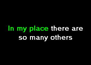 In my place there are

so many others