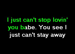 I just can't stop lovin'

you babe. You see I
just can't stay away