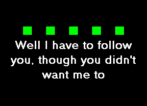 El III E El El
Well I have to follow

you, though you didn't
want me to