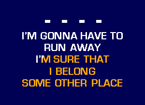 I'M GONNA HAVE TO
RUN AWAY
I'M SURE THAT
I BELONG

SOME OTHER PLACE l