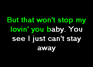 But that won't stop my
lovin' you baby. You

see I just can't stay
away