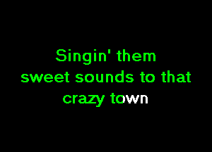 Singin' them

sweet sounds to that
crazy town