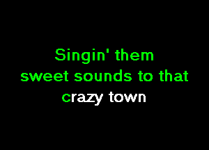 Singin' them

sweet sounds to that
crazy town