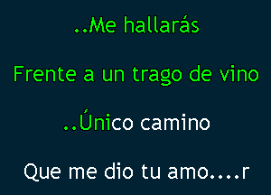 ..Me hallarzils

Frente a un trago de vino

..Unico camino

Que me dio tu amo....r