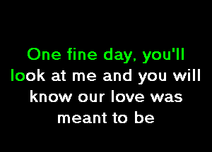 One fine day, you'll

look at me and you will
know our love was
meant to be