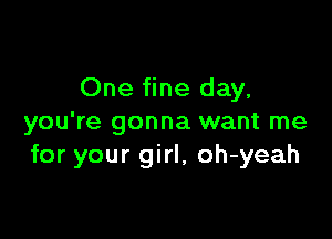 One fine day.

you're gonna want me
for your girl, oh-yeah