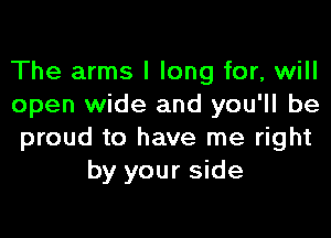 The arms I long for, will
open wide and you'll be

proud to have me right
by your side