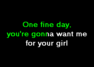 One fine day.

you're gonna want me
for your girl