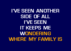 I'VE SEEN ANOTHER
SIDE OF ALL
I'VE SEEN
IT KEEPS ME
WONDERING
WHERE MY FAMILY IS

g