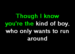 Though I know
you're the kind of boy,

who only wants to run
around