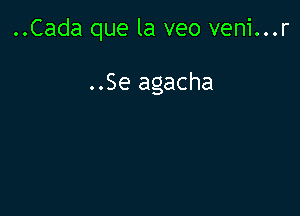 ..Cada que la veo veni...r

..Se agacha