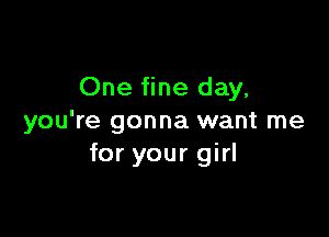 One fine day.

you're gonna want me
for your girl