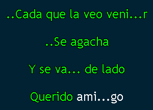 ..Cada que la veo veni...r
..Se agacha

Y se va... de lado

Querido ami...g0