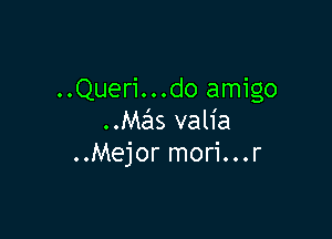 ..Quer1...do amigo

Mas valia
..Mejor mori...r