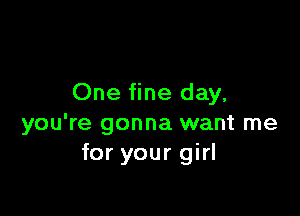 One fine day.

you're gonna want me
for your girl