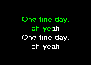 One fine day.
oh-yeah

One fine day.
oh-yeah