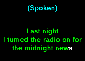 (Spoken)

Last night
I turned the radio on for
the midnight news