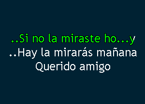 ..Si no la miraste ho...y

..Hay la miraras mafmana
Querido amigo