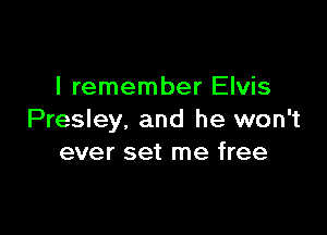 I remember Elvis

Presley, and he won't
ever set me free