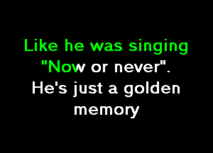 Like he was singing
Now or never.

He's just a golden
memow