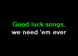 Good luck songs,

we need 'em ever