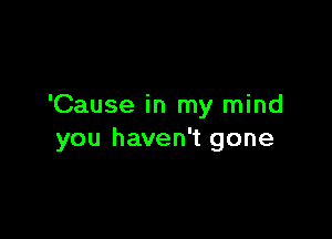 'Cause in my mind

you haven't gone